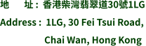 地       址 :  香港柴灣翡翠道30號1LG Address :  1LG, 30 Fei Tsui Road,                       Chai Wan, Hong Kong