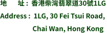 地       址 :  香港柴灣翡翠道30號1LG Address :  1LG, 30 Fei Tsui Road,                       Chai Wan, Hong Kong