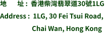 地       址 :  香港柴灣翡翠道30號1LG Address :  1LG, 30 Fei Tsui Road,                       Chai Wan, Hong Kong