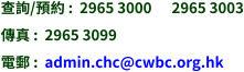 查詢/預約 :  2965 3000      2965 3003 傳真 :  2965 3099 電郵 :  admin.chc@cwbc.org.hk