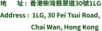 地       址 :  香港柴灣翡翠道30號1LG Address :  1LG, 30 Fei Tsui Road,                       Chai Wan, Hong Kong