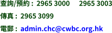 查詢/預約 :  2965 3000      2965 3003 傳真 :  2965 3099 電郵 :  admin.chc@cwbc.org.hk