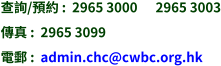 查詢/預約 :  2965 3000      2965 3003 傳真 :  2965 3099 電郵 :  admin.chc@cwbc.org.hk