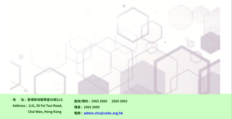 地       址 :  香港柴灣翡翠道30號1LG Address :  1LG, 30 Fei Tsui Road,                       Chai Wan, Hong Kong  查詢/預約 :  2965 3000      2965 3003 傳真 :  2965 3099 電郵 :  admin.chc@cwbc.org.hk