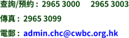 查詢/預約 :  2965 3000      2965 3003 傳真 :  2965 3099 電郵 :  admin.chc@cwbc.org.hk