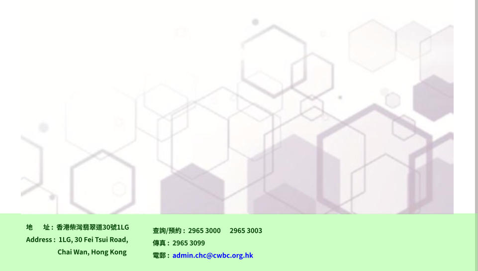 地       址 :  香港柴灣翡翠道30號1LG Address :  1LG, 30 Fei Tsui Road,                       Chai Wan, Hong Kong  查詢/預約 :  2965 3000      2965 3003 傳真 :  2965 3099 電郵 :  admin.chc@cwbc.org.hk