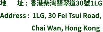 地       址 :  香港柴灣翡翠道30號1LG Address :  1LG, 30 Fei Tsui Road,                       Chai Wan, Hong Kong