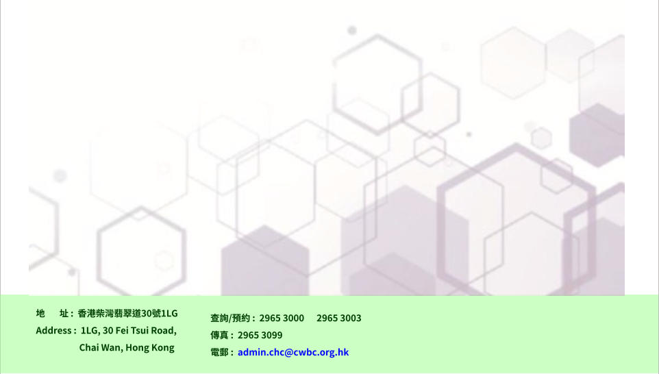 地       址 :  香港柴灣翡翠道30號1LG Address :  1LG, 30 Fei Tsui Road,                       Chai Wan, Hong Kong  查詢/預約 :  2965 3000      2965 3003 傳真 :  2965 3099 電郵 :  admin.chc@cwbc.org.hk